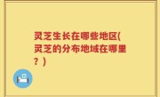 灵芝生长在哪些地区(灵芝的分布地域在哪里？)
