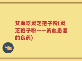 贫血吃灵芝孢子粉(灵芝孢子粉——贫血患者的良药)
