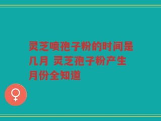 灵芝喷孢子粉的时间是几月 灵芝孢子粉产生月份全知道