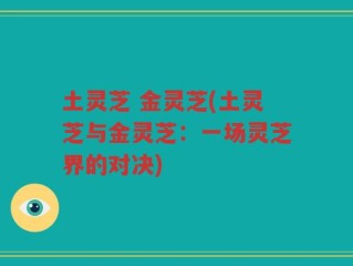 土灵芝 金灵芝(土灵芝与金灵芝：一场灵芝界的对决)