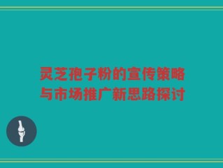 灵芝孢子粉的宣传策略与市场推广新思路探讨