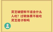 灵芝破壁粉不适合什么人吃？过敏体质不能吃灵芝孢子粉吗