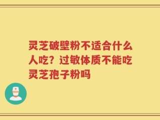 灵芝破壁粉不适合什么人吃？过敏体质不能吃灵芝孢子粉吗