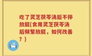 吃了灵芝茯苓汤后不停放屁(食用灵芝茯苓汤后频繁放屁，如何改善？)