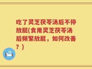 吃了灵芝茯苓汤后不停放屁(食用灵芝茯苓汤后频繁放屁，如何改善？)