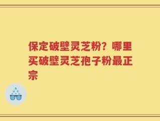 保定破壁灵芝粉？哪里买破壁灵芝孢子粉最正宗