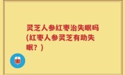 灵芝人参红枣治失眠吗(红枣人参灵芝有助失眠？)