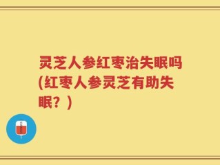 灵芝人参红枣治失眠吗(红枣人参灵芝有助失眠？)