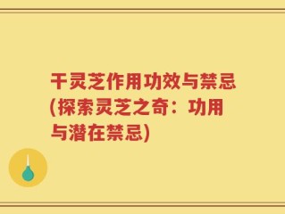 干灵芝作用功效与禁忌(探索灵芝之奇：功用与潜在禁忌)