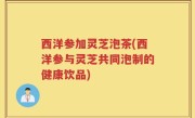西洋参加灵芝泡茶(西洋参与灵芝共同泡制的健康饮品)