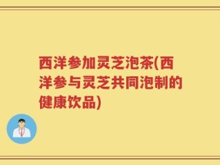 西洋参加灵芝泡茶(西洋参与灵芝共同泡制的健康饮品)