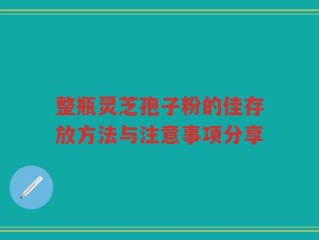 整瓶灵芝孢子粉的佳存放方法与注意事项分享