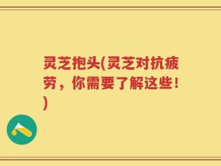 灵芝抱头(灵芝对抗疲劳，你需要了解这些！)