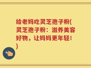 给老妈吃灵芝孢子粉(灵芝孢子粉：滋养美容好物，让妈妈更年轻！)