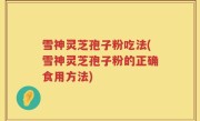 雪神灵芝孢子粉吃法(雪神灵芝孢子粉的正确食用方法)