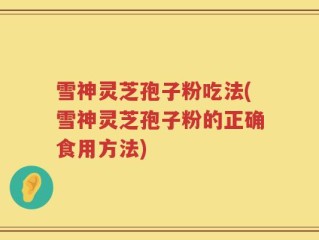 雪神灵芝孢子粉吃法(雪神灵芝孢子粉的正确食用方法)