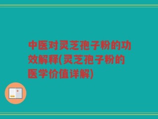 中医对灵芝孢子粉的功效解释(灵芝孢子粉的医学价值详解)
