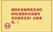 慢性肝炎能喝灵芝汤吗好吗(慢性肝炎患者可否饮用灵芝汤？注意事项。)