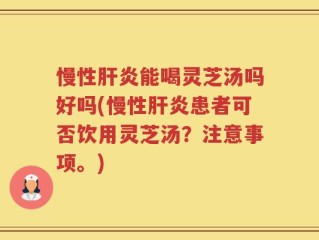 慢性肝炎能喝灵芝汤吗好吗(慢性肝炎患者可否饮用灵芝汤？注意事项。)