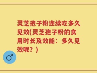 灵芝孢子粉连续吃多久见效(灵芝孢子粉的食用时长及效能：多久见效呢？)