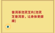 普洱茶泡灵芝片(泡灵芝普洱茶，让身体更健康)