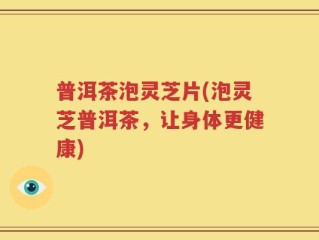 普洱茶泡灵芝片(泡灵芝普洱茶，让身体更健康)