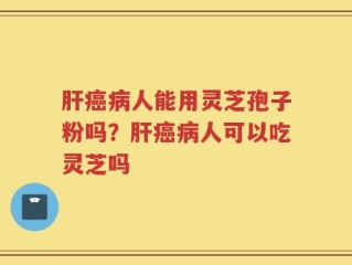 肝癌病人能用灵芝孢子粉吗？肝癌病人可以吃灵芝吗