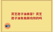灵芝孢子油美容？灵芝孢子油有美颜功效的吗