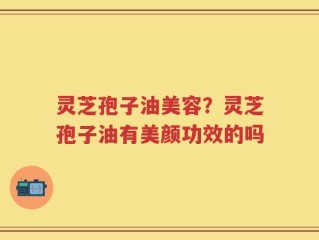 灵芝孢子油美容？灵芝孢子油有美颜功效的吗