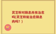 灵芝粉对肠息肉有治愈吗(灵芝粉能治愈肠息肉吗？)
