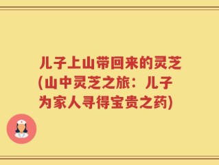 儿子上山带回来的灵芝(山中灵芝之旅：儿子为家人寻得宝贵之药)