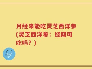 月经来能吃灵芝西洋参(灵芝西洋参：经期可吃吗？)