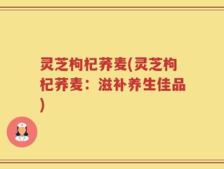 灵芝枸杞荞麦(灵芝枸杞荞麦：滋补养生佳品)