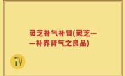 灵芝补气补肾(灵芝——补养肾气之良品)