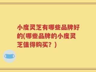 小度灵芝有哪些品牌好的(哪些品牌的小度灵芝值得购买？)