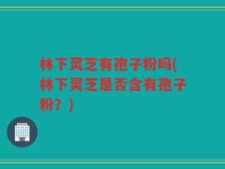林下灵芝有孢子粉吗(林下灵芝是否含有孢子粉？)