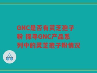 GNC是否有灵芝孢子粉 探寻GNC产品系列中的灵芝孢子粉情况