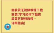回收灵芝视频教程下载安装(学习如何下载安装灵芝视频教程 - 详细指南)