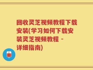 回收灵芝视频教程下载安装(学习如何下载安装灵芝视频教程 - 详细指南)