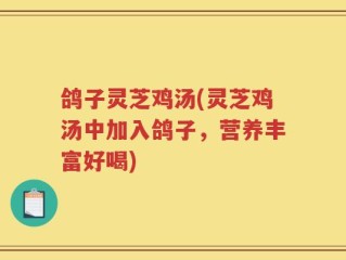 鸽子灵芝鸡汤(灵芝鸡汤中加入鸽子，营养丰富好喝)