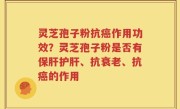 灵芝孢子粉抗癌作用功效？灵芝孢子粉是否有保肝护肝、抗衰老、抗癌的作用