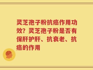 灵芝孢子粉抗癌作用功效？灵芝孢子粉是否有保肝护肝、抗衰老、抗癌的作用