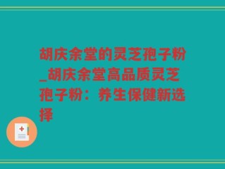 胡庆余堂的灵芝孢子粉_胡庆余堂高品质灵芝孢子粉：养生保健新选择
