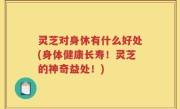 灵芝对身休有什么好处(身体健康长寿！灵芝的神奇益处！)
