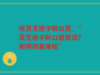 吃灵芝孢子粉口苦_“灵芝孢子粉口感苦涩？如何改善体验”