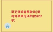 灵芝煲鸡骨草做法(煲鸡骨草灵芝汤的做法分享)