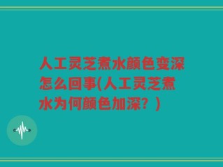 人工灵芝煮水颜色变深怎么回事(人工灵芝煮水为何颜色加深？)