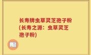 长寿牌虫草灵芝孢子粉(长寿之源：虫草灵芝孢子粉)