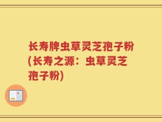 长寿牌虫草灵芝孢子粉(长寿之源：虫草灵芝孢子粉)