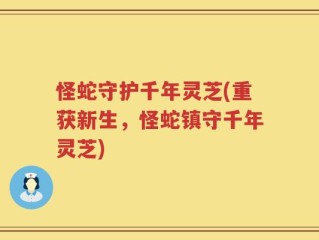 怪蛇守护千年灵芝(重获新生，怪蛇镇守千年灵芝)
